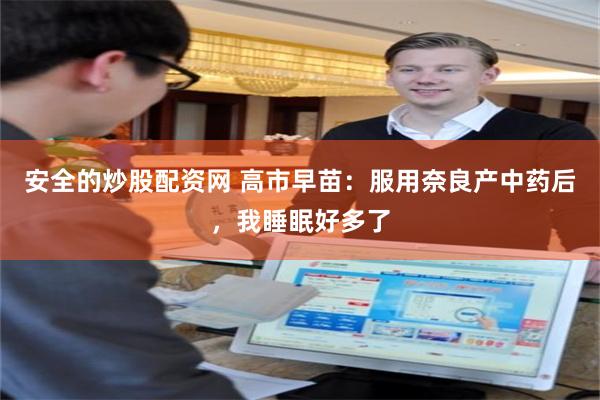 安全的炒股配资网 高市早苗：服用奈良产中药后，我睡眠好多了