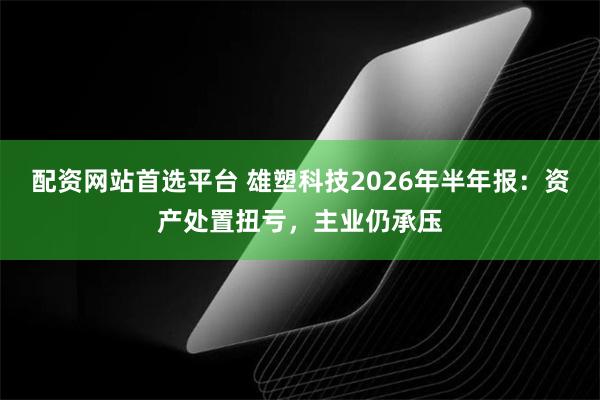配资网站首选平台 雄塑科技2026年半年报：资产处置扭亏，主业仍承压