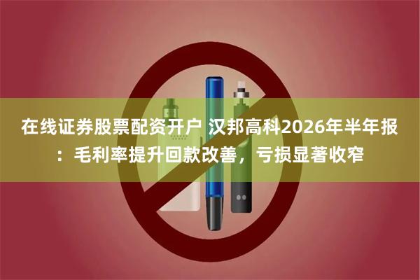 在线证券股票配资开户 汉邦高科2026年半年报：毛利率提升回款改善，亏损显著收窄