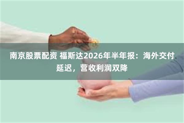 南京股票配资 福斯达2026年半年报：海外交付延迟，营收利润双降