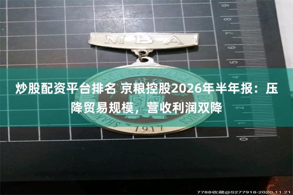 炒股配资平台排名 京粮控股2026年半年报：压降贸易规模，营收利润双降