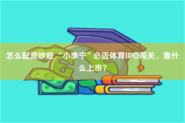 怎么配资炒股 “小李宁”必迈体育IPO闯关，靠什么上市？