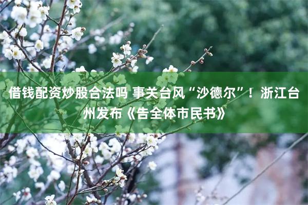 借钱配资炒股合法吗 事关台风“沙德尔”！浙江台州发布《告全体市民书》