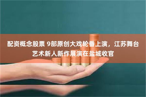 配资概念股票 9部原创大戏轮番上演，江苏舞台艺术新人新作展演在盐城收官
