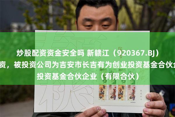 炒股配资资金安全吗 新赣江(920367.BJ)新增一起对外投资,被投资公司为吉安市长吉有为创业投资基金合伙企业(有限合伙)