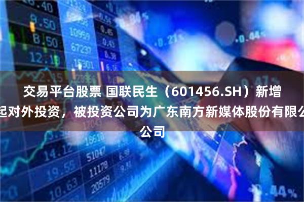 交易平台股票 国联民生(601456.SH)新增一起对外投资,被投资公司为广东南方新媒体股份有限公司
