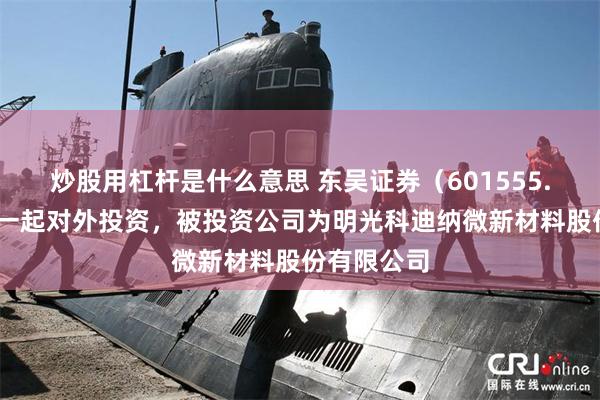 炒股用杠杆是什么意思 东吴证券（601555.SH）新增一起对外投资，被投资公司为明光科迪纳微新材料股份有限公司