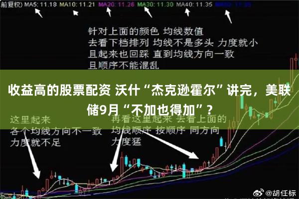 收益高的股票配资 沃什“杰克逊霍尔”讲完，美联储9月“不加也得加”？