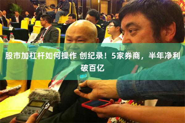 股市加杠杆如何操作 创纪录！5家券商，半年净利破百亿