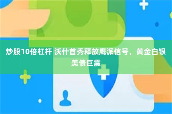 炒股10倍杠杆 沃什首秀释放鹰派信号,黄金白银美债巨震