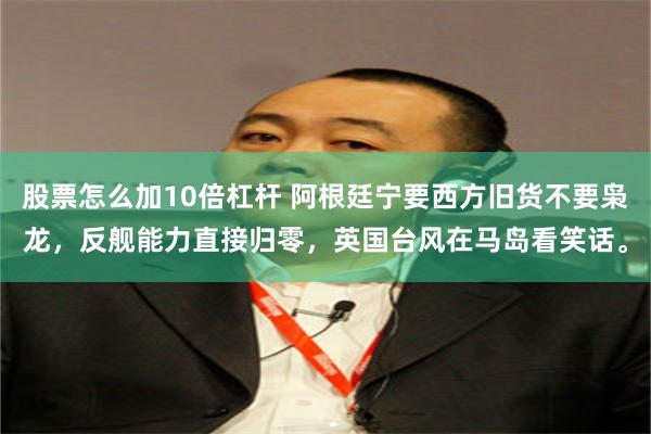 股票怎么加10倍杠杆 阿根廷宁要西方旧货不要枭龙，反舰能力直接归零，英国台风在马岛看笑话。