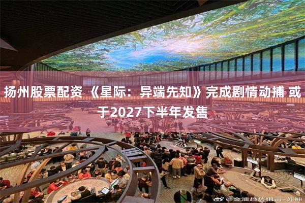 扬州股票配资 《星际：异端先知》完成剧情动捕 或于2027下半年发售