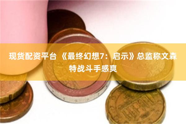 现货配资平台 《最终幻想7:启示》总监称文森特战斗手感爽