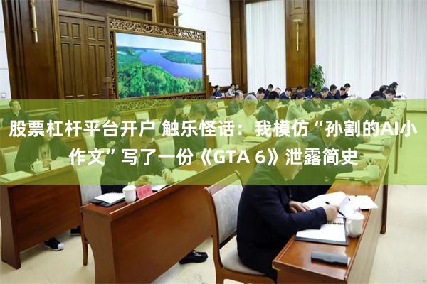 股票杠杆平台开户 触乐怪话：我模仿“孙割的AI小作文”写了一份《GTA 6》泄露简史
