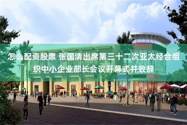 怎么配资股票 张国清出席第三十二次亚太经合组织中小企业部长会议开幕式并致辞