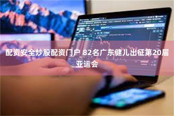 配资安全炒股配资门户 82名广东健儿出征第20届亚运会