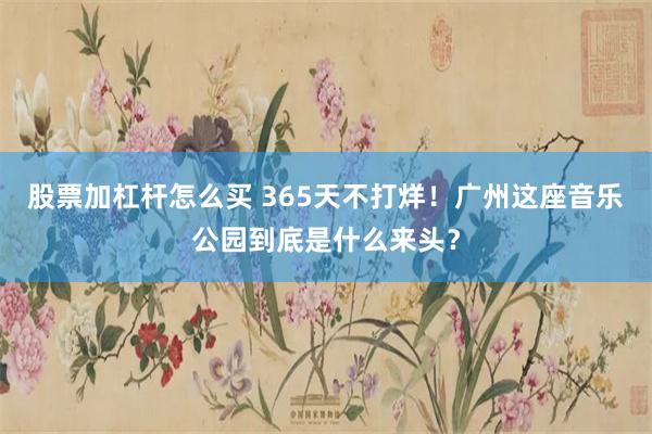 股票加杠杆怎么买 365天不打烊！广州这座音乐公园到底是什么来头？