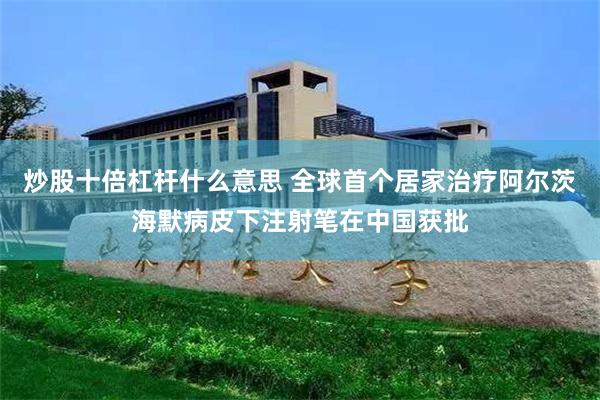 炒股十倍杠杆什么意思 全球首个居家治疗阿尔茨海默病皮下注射笔在中国获批