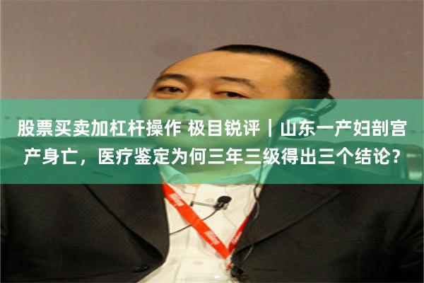 股票买卖加杠杆操作 极目锐评｜山东一产妇剖宫产身亡，医疗鉴定为何三年三级得出三个结论？