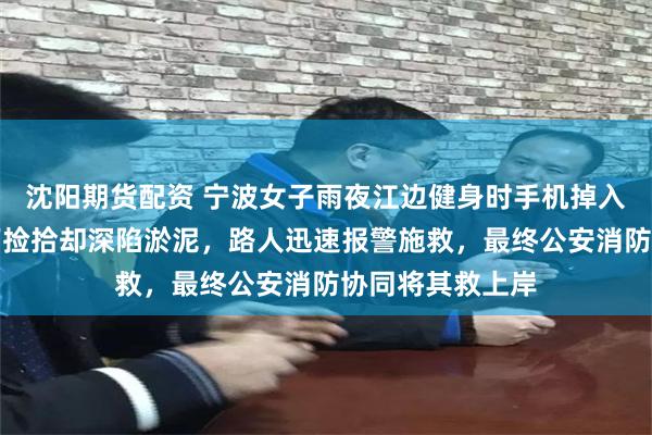 沈阳期货配资 宁波女子雨夜江边健身时手机掉入滩涂，自行跳下捡拾却深陷淤泥，路人迅速报警施救，最终公安消防协同将其救上岸