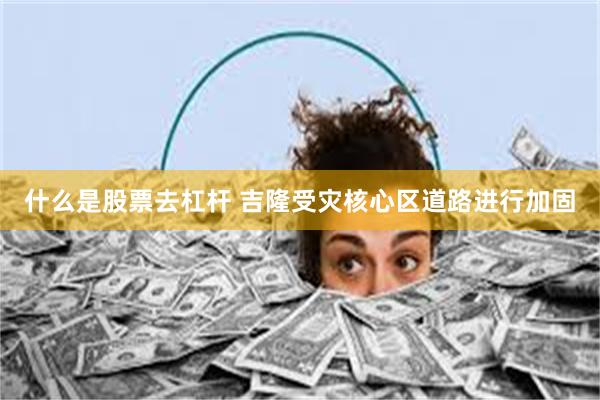 什么是股票去杠杆 吉隆受灾核心区道路进行加固