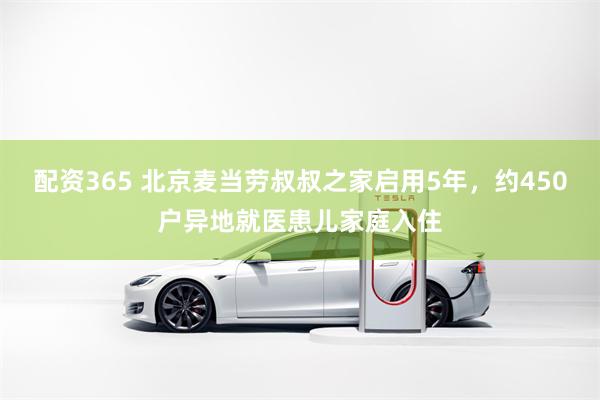 配资365 北京麦当劳叔叔之家启用5年，约450户异地就医患儿家庭入住