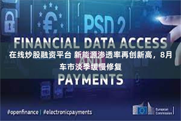 在线炒股融资平台 新能源渗透率再创新高，8月车市淡季缓慢修复