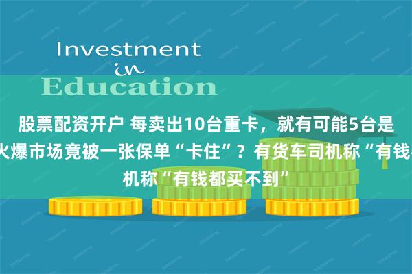 股票配资开户 每卖出10台重卡，就有可能5台是新能源！火爆市场竟被一张保单“卡住”？有货车司机称“有钱都买不到”