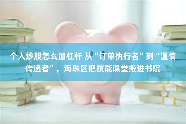 个人炒股怎么加杠杆 从“订单执行者”到“温情传递者”，海珠区把技能课堂搬进书院