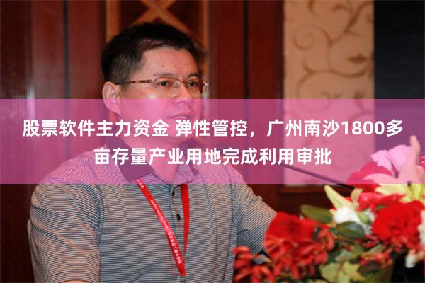 股票软件主力资金 弹性管控，广州南沙1800多亩存量产业用地完成利用审批