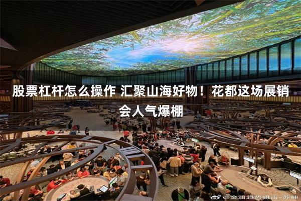 股票杠杆怎么操作 汇聚山海好物！花都这场展销会人气爆棚