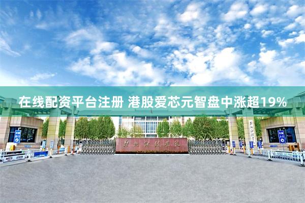 在线配资平台注册 港股爱芯元智盘中涨超19%