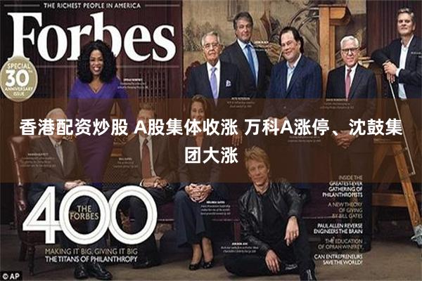 香港配资炒股 A股集体收涨 万科A涨停、沈鼓集团大涨