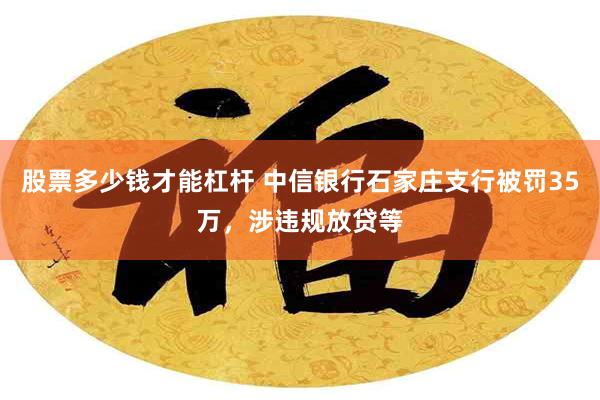 股票多少钱才能杠杆 中信银行石家庄支行被罚35万，涉违规放贷等