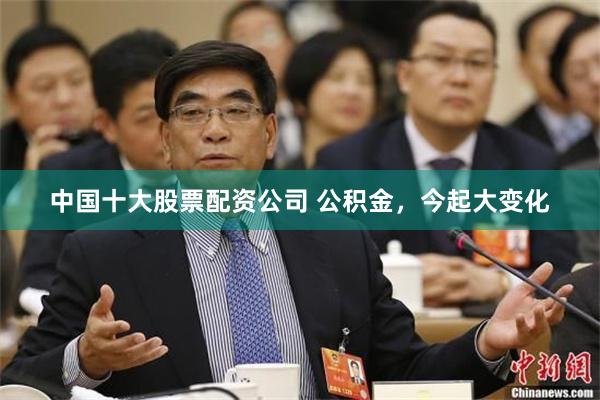 中国十大股票配资公司 公积金，今起大变化