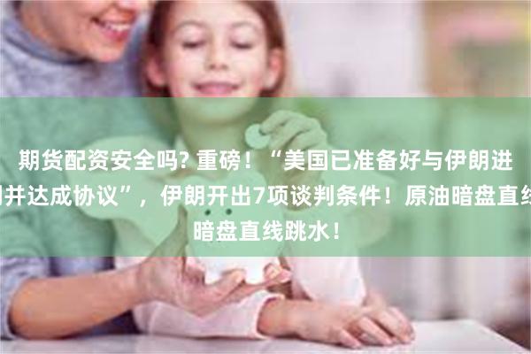 期货配资安全吗? 重磅！“美国已准备好与伊朗进行谈判并达成协议”，伊朗开出7项谈判条件！原油暗盘直线跳水！