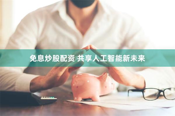 免息炒股配资 共享人工智能新未来