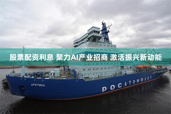 股票配资利息 聚力AI产业招商 激活振兴新动能