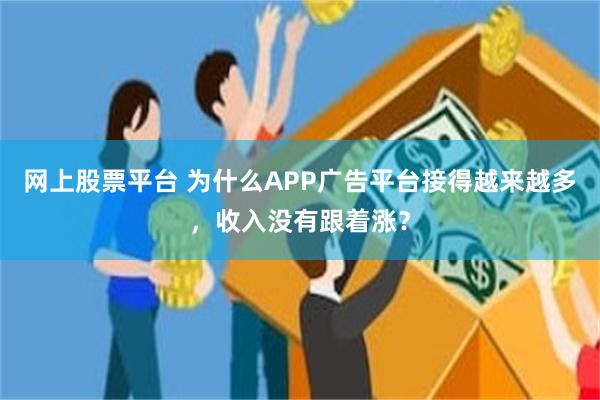 网上股票平台 为什么APP广告平台接得越来越多，收入没有跟着涨？