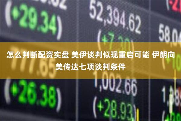 怎么判断配资实盘 美伊谈判似现重启可能 伊朗向美传达七项谈判条件