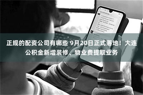 正规的配资公司有哪些 9月20日正式落地！大连公积金新增装修、物业费提取业务