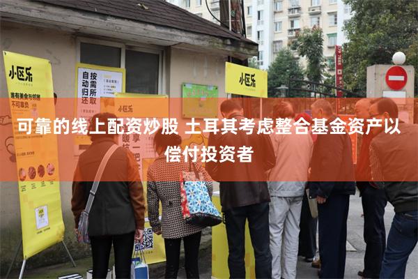 可靠的线上配资炒股 土耳其考虑整合基金资产以偿付投资者