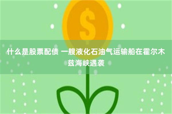 什么是股票配债 一艘液化石油气运输船在霍尔木兹海峡遇袭