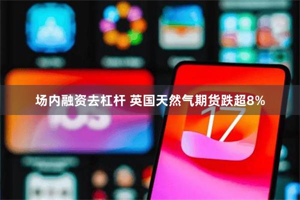 场内融资去杠杆 英国天然气期货跌超8%