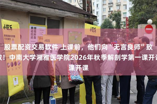 股票配资交易软件 上课前，他们向“无言良师”致敬！中南大学湘雅医学院2026年秋季解剖学第一课开课