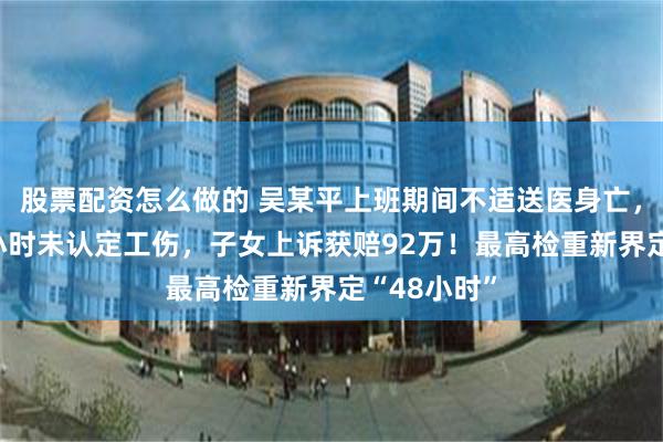 股票配资怎么做的 吴某平上班期间不适送医身亡,救治超50小时未认定工伤,子女上诉获赔92万!最高检重新界定“48小时”