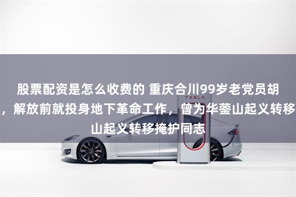 股票配资是怎么收费的 重庆合川99岁老党员胡少仁病逝，解放前就投身地下革命工作，曾为华蓥山起义转移掩护同志