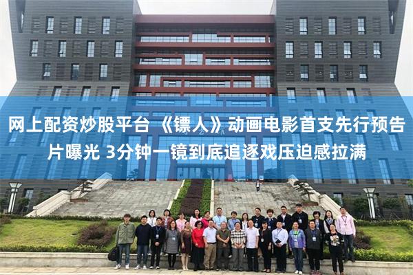 网上配资炒股平台 《镖人》动画电影首支先行预告片曝光 3分钟一镜到底追逐戏压迫感拉满