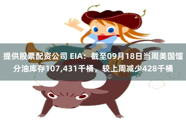 提供股票配资公司 EIA：截至09月18日当周美国馏分油库存107,431千桶，较上周减少428千桶