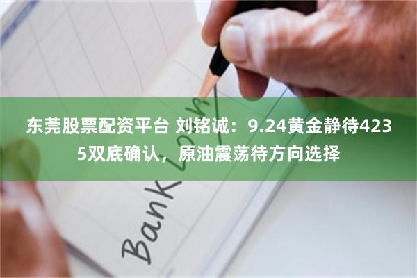 东莞股票配资平台 刘铭诚：9.24黄金静待4235双底确认，原油震荡待方向选择